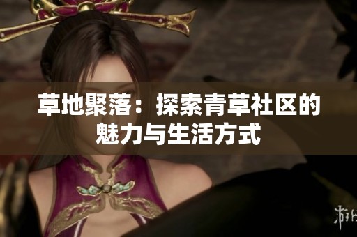 草地聚落：探索青草社区的魅力与生活方式