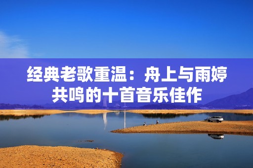 经典老歌重温：舟上与雨婷共鸣的十首音乐佳作