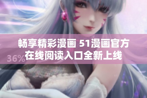 畅享精彩漫画 51漫画官方在线阅读入口全新上线