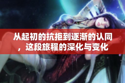 从起初的抗拒到逐渐的认同，这段旅程的深化与变化