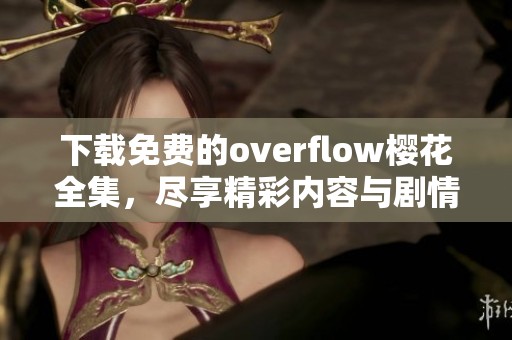 下载免费的overflow樱花全集，尽享精彩内容与剧情揭秘