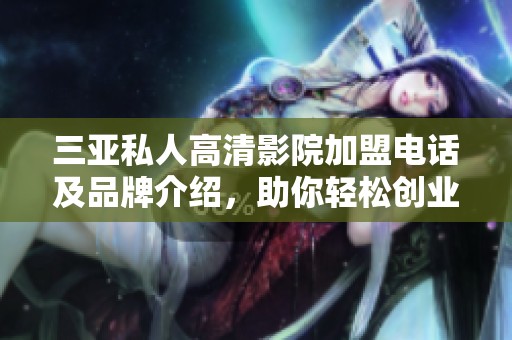 三亚私人高清影院加盟电话及品牌介绍，助你轻松创业