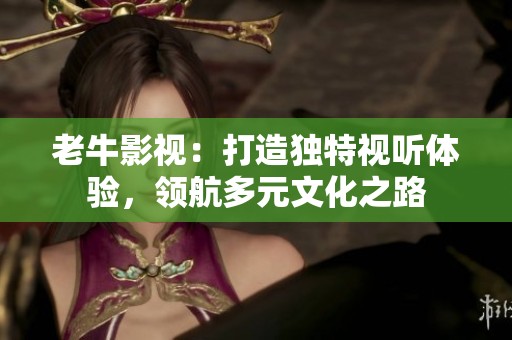 老牛影视：打造独特视听体验，领航多元文化之路