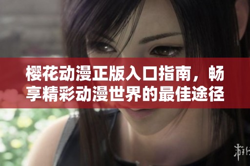 樱花动漫正版入口指南，畅享精彩动漫世界的最佳途径