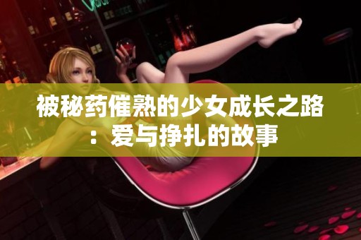 被秘药催熟的少女成长之路：爱与挣扎的故事