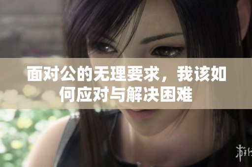 面对公的无理要求，我该如何应对与解决困难