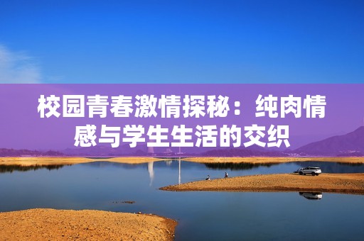 校园青春激情探秘：纯肉情感与学生生活的交织