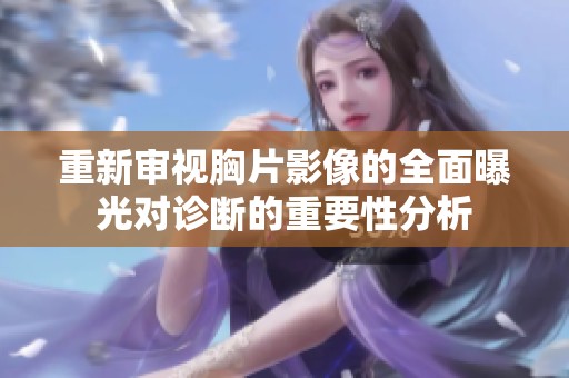重新审视胸片影像的全面曝光对诊断的重要性分析
