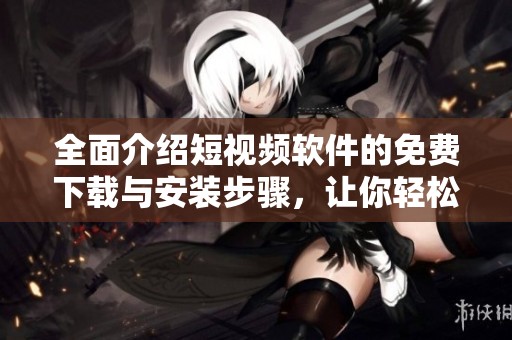 全面介绍短视频软件的免费下载与安装步骤，让你轻松上手