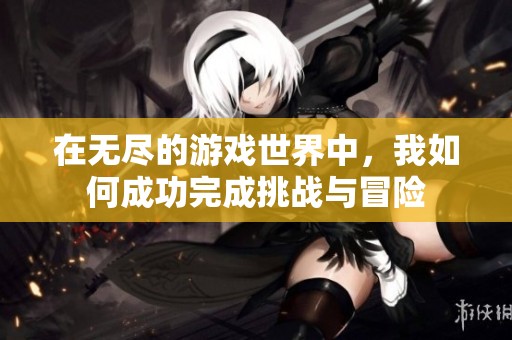 在无尽的游戏世界中，我如何成功完成挑战与冒险