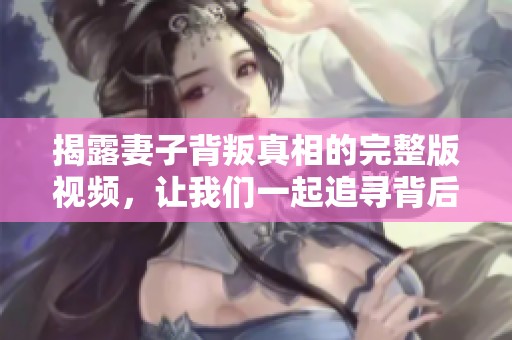 揭露妻子背叛真相的完整版视频，让我们一起追寻背后的故事