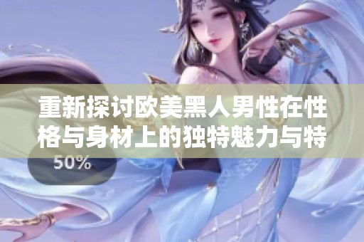 重新探讨欧美黑人男性在性格与身材上的独特魅力与特点