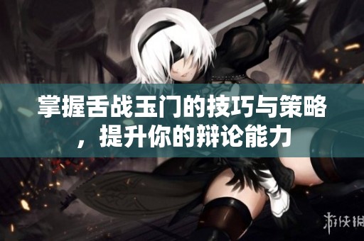 掌握舌战玉门的技巧与策略，提升你的辩论能力