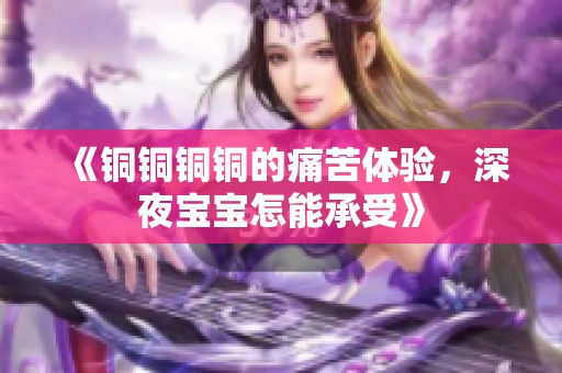 《铜铜铜铜的痛苦体验，深夜宝宝怎能承受》