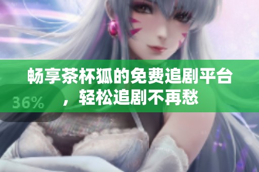 畅享茶杯狐的免费追剧平台，轻松追剧不再愁