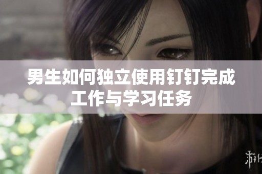 男生如何独立使用钉钉完成工作与学习任务