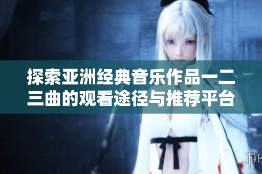 探索亚洲经典音乐作品一二三曲的观看途径与推荐平台