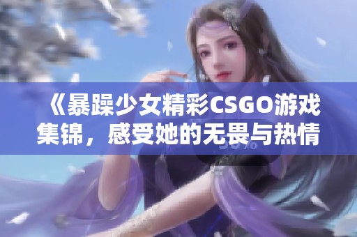 《暴躁少女精彩CSGO游戏集锦，感受她的无畏与热情》