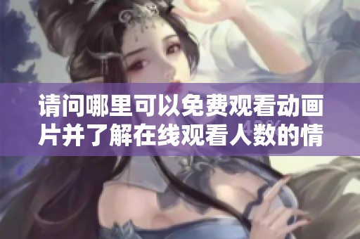 请问哪里可以免费观看动画片并了解在线观看人数的情况