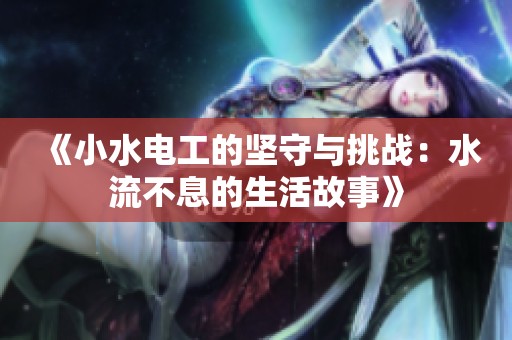 《小水电工的坚守与挑战：水流不息的生活故事》
