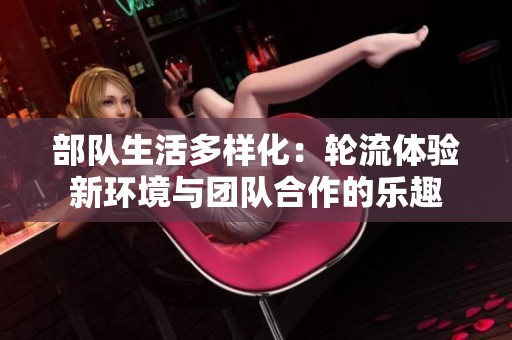 部队生活多样化：轮流体验新环境与团队合作的乐趣