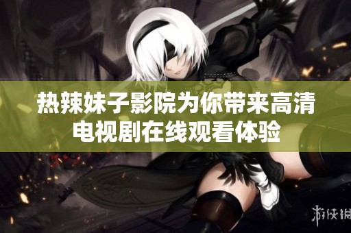 热辣妹子影院为你带来高清电视剧在线观看体验