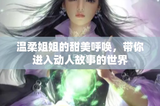 温柔姐姐的甜美呼唤，带你进入动人故事的世界