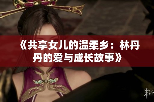 《共享女儿的温柔乡：林丹丹的爱与成长故事》