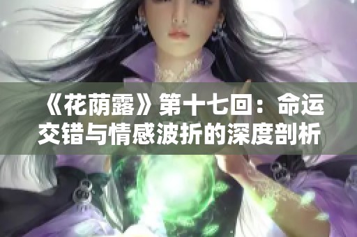 《花荫露》第十七回：命运交错与情感波折的深度剖析