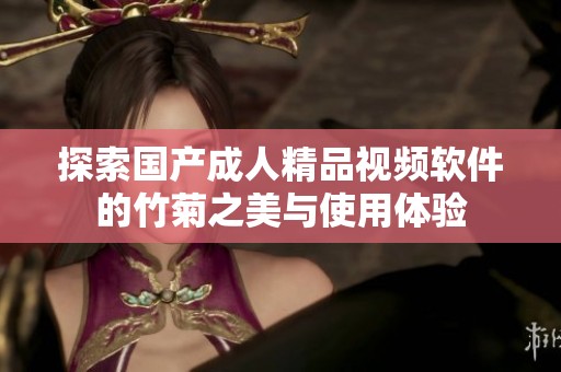 探索国产成人精品视频软件的竹菊之美与使用体验