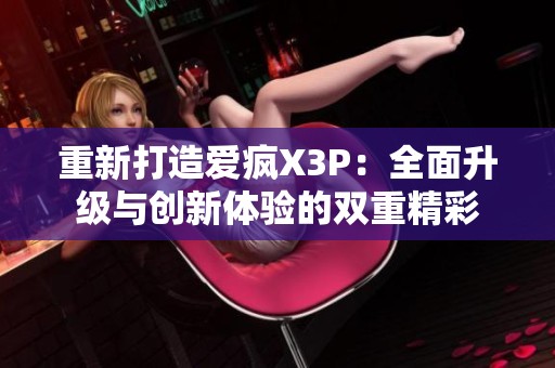 重新打造爱疯X3P：全面升级与创新体验的双重精彩