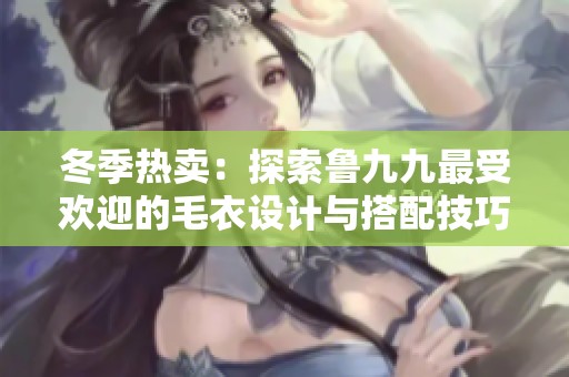 冬季热卖：探索鲁九九最受欢迎的毛衣设计与搭配技巧