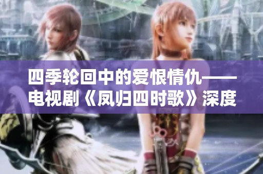 四季轮回中的爱恨情仇——电视剧《凤归四时歌》深度解析