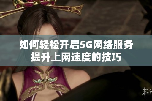 如何轻松开启5G网络服务提升上网速度的技巧
