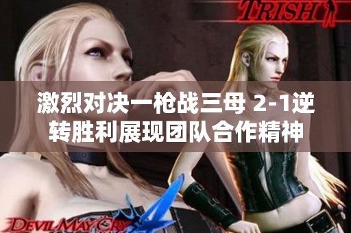 激烈对决一枪战三母 2-1逆转胜利展现团队合作精神