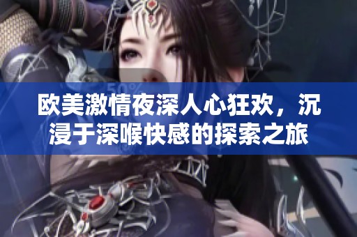 欧美激情夜深人心狂欢，沉浸于深喉快感的探索之旅