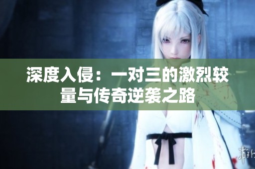深度入侵：一对三的激烈较量与传奇逆袭之路