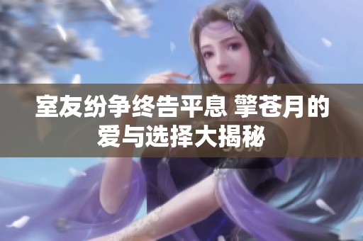 室友纷争终告平息 擎苍月的爱与选择大揭秘