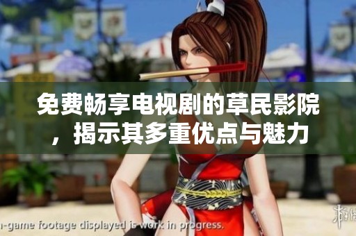 免费畅享电视剧的草民影院，揭示其多重优点与魅力