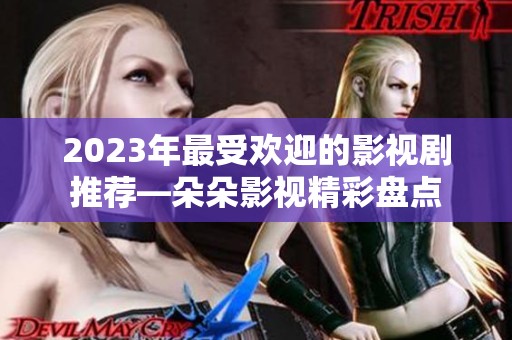 2023年最受欢迎的影视剧推荐—朵朵影视精彩盘点