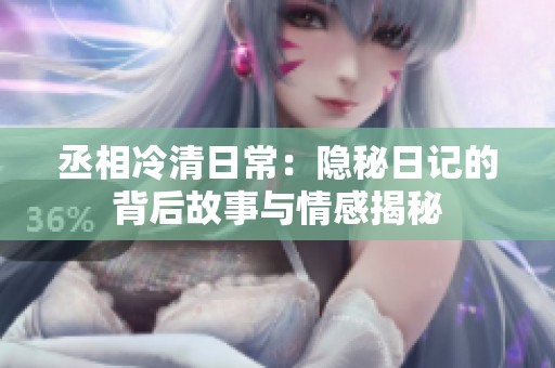 丞相冷清日常：隐秘日记的背后故事与情感揭秘
