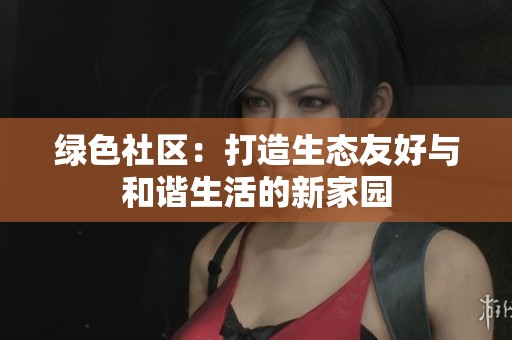 绿色社区：打造生态友好与和谐生活的新家园