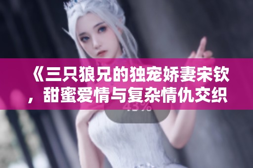 《三只狼兄的独宠娇妻宋钦，甜蜜爱情与复杂情仇交织的故事》