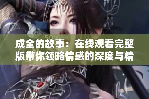 成全的故事：在线观看完整版带你领略情感的深度与精彩