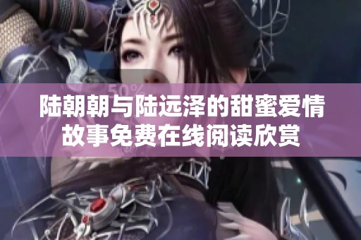 陆朝朝与陆远泽的甜蜜爱情故事免费在线阅读欣赏