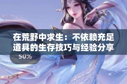 在荒野中求生：不依赖充足道具的生存技巧与经验分享