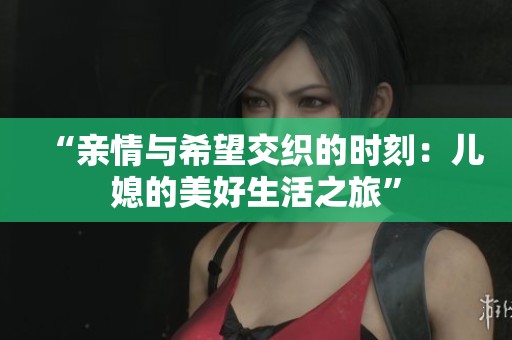 “亲情与希望交织的时刻：儿媳的美好生活之旅”