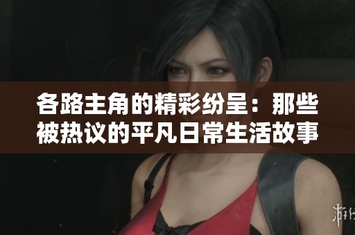 各路主角的精彩纷呈：那些被热议的平凡日常生活故事