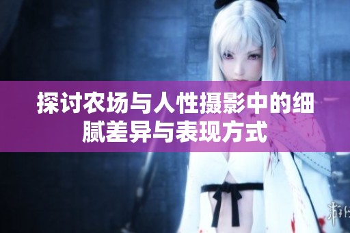 探讨农场与人性摄影中的细腻差异与表现方式