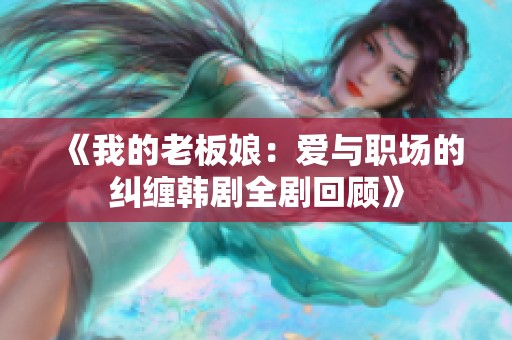 《我的老板娘：爱与职场的纠缠韩剧全剧回顾》